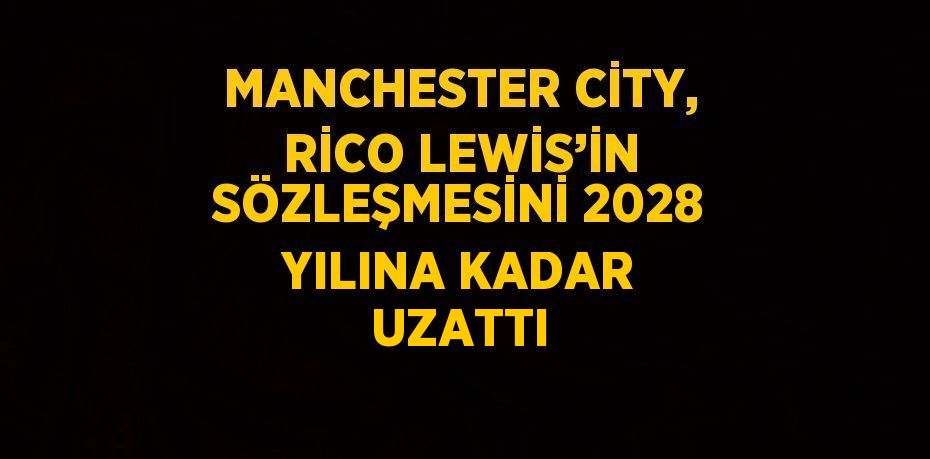 MANCHESTER CİTY, RİCO LEWİS’İN SÖZLEŞMESİNİ 2028 YILINA KADAR UZATTI