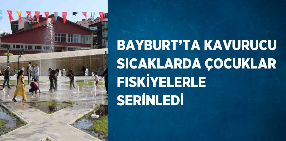 BAYBURT’TA KAVURUCU SICAKLARDA ÇOCUKLAR FISKİYELERLE SERİNLEDİ