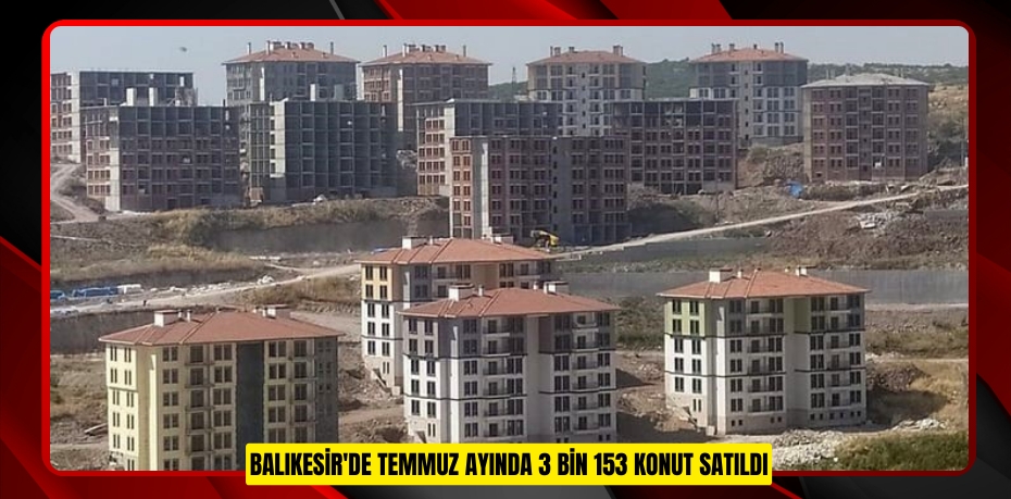Balıkesir'de Temmuz ayında 3 bin 153 konut satıldı  
