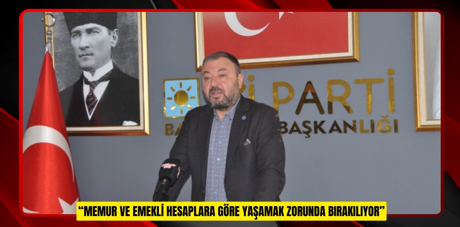 “MEMUR VE EMEKLİ HESAPLARA GÖRE YAŞAMAK ZORUNDA BIRAKILIYOR”