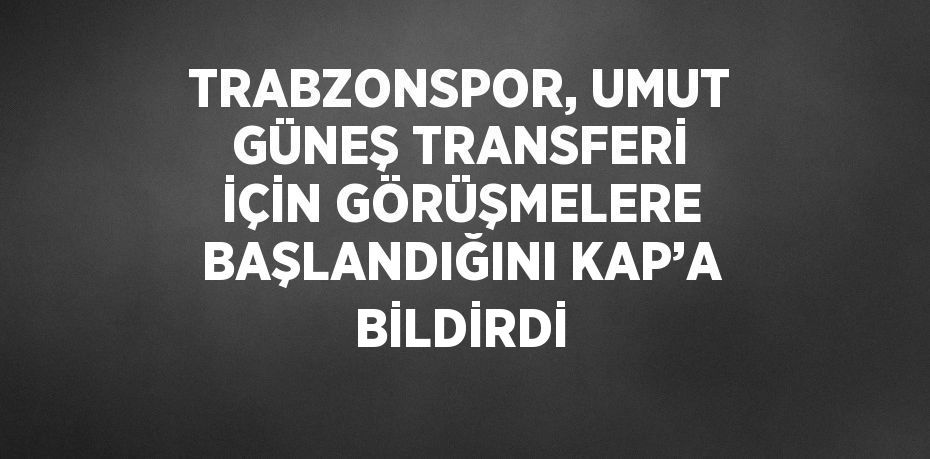 TRABZONSPOR, UMUT GÜNEŞ TRANSFERİ İÇİN GÖRÜŞMELERE BAŞLANDIĞINI KAP’A BİLDİRDİ