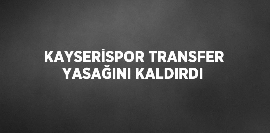 KAYSERİSPOR TRANSFER YASAĞINI KALDIRDI