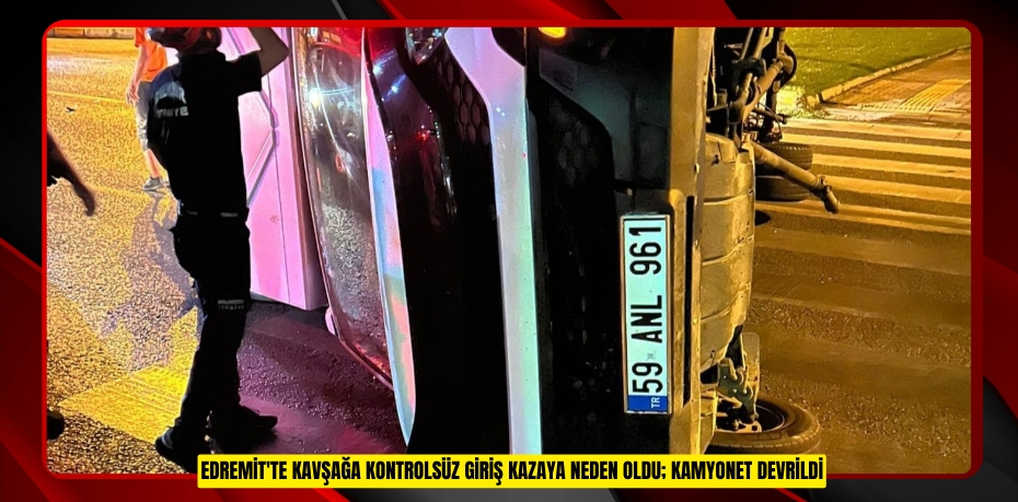 Edremit'te kavşağa kontrolsüz giriş kazaya neden oldu; kamyonet devrildi