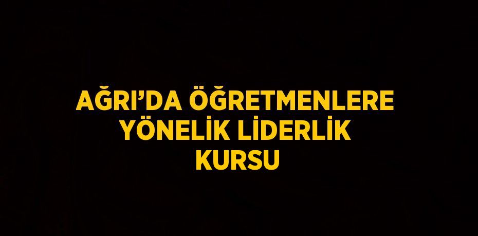 AĞRI’DA ÖĞRETMENLERE YÖNELİK LİDERLİK KURSU