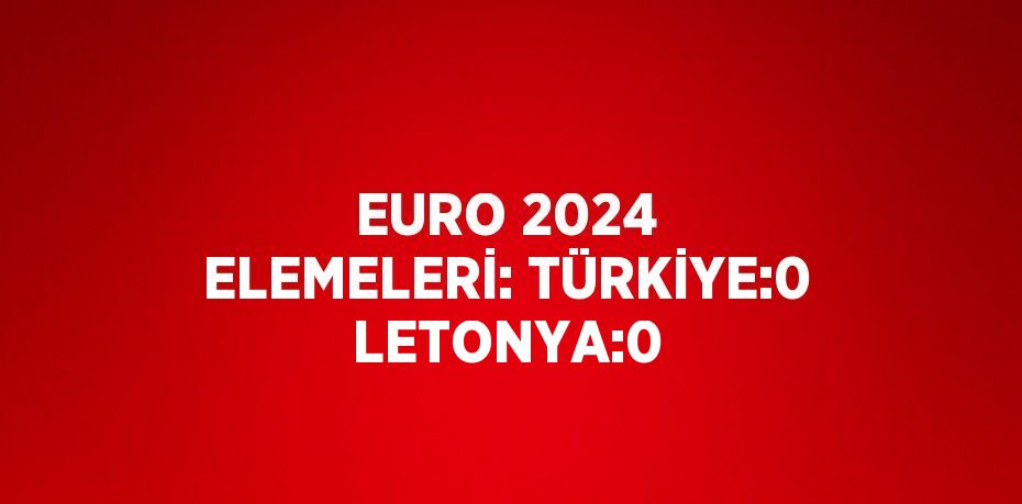 EURO 2024 ELEMELERİ: TÜRKİYE:0 LETONYA:0