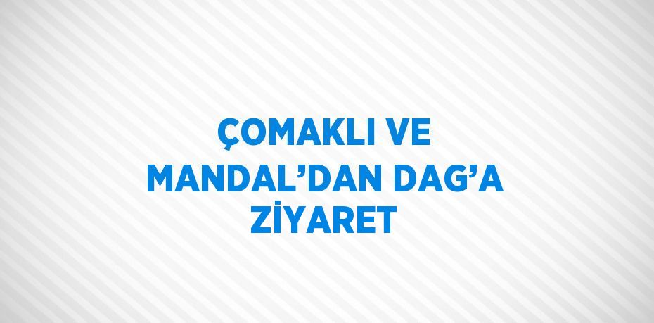 ÇOMAKLI VE MANDAL’DAN DAG’A ZİYARET