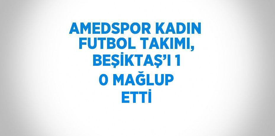 AMEDSPOR KADIN FUTBOL TAKIMI, BEŞİKTAŞ’I 1 0 MAĞLUP ETTİ