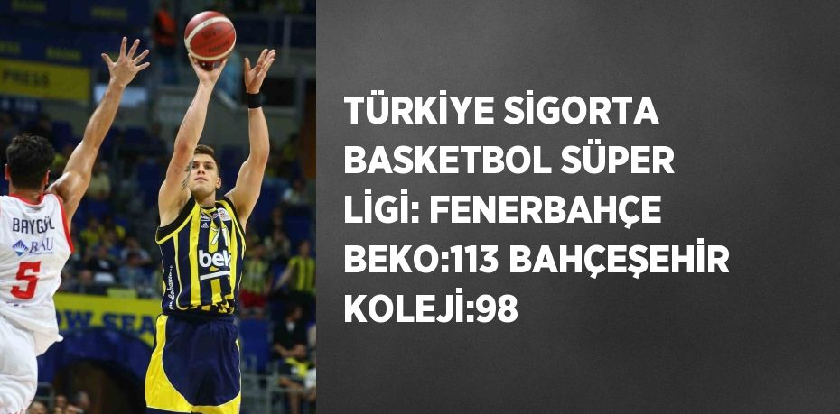 TÜRKİYE SİGORTA BASKETBOL SÜPER LİGİ: FENERBAHÇE BEKO:113 BAHÇEŞEHİR KOLEJİ:98
