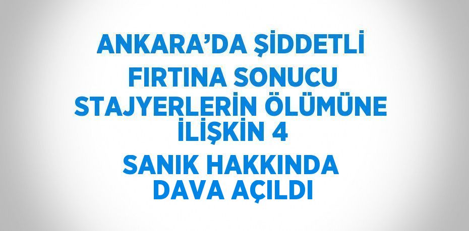 ANKARA’DA ŞİDDETLİ FIRTINA SONUCU STAJYERLERİN ÖLÜMÜNE İLİŞKİN 4 SANIK HAKKINDA DAVA AÇILDI