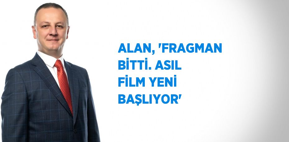 ALAN, 'FRAGMAN BİTTİ. ASIL FİLM YENİ BAŞLIYOR'