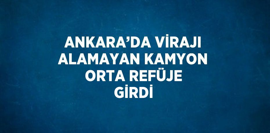ANKARA’DA VİRAJI ALAMAYAN KAMYON ORTA REFÜJE GİRDİ