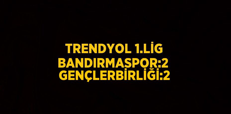 TRENDYOL 1.LİG BANDIRMASPOR:2 GENÇLERBİRLİĞİ:2