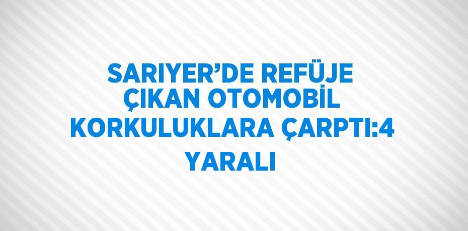 SARIYER’DE REFÜJE ÇIKAN OTOMOBİL KORKULUKLARA ÇARPTI:4 YARALI
