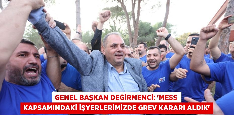 GENEL BAŞKAN DEĞİRMENCİ: 'MESS KAPSAMINDAKİ İŞYERLERİMİZDE GREV KARARI ALDIK'
