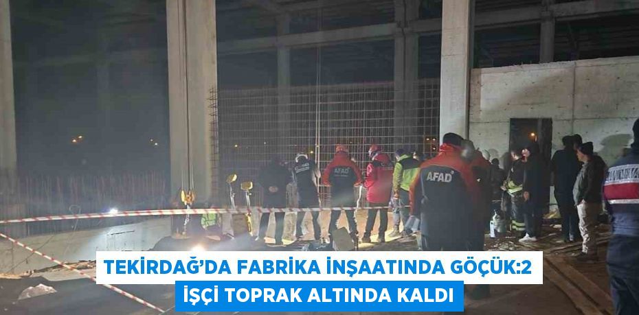 TEKİRDAĞ’DA FABRİKA İNŞAATINDA GÖÇÜK:2 İŞÇİ TOPRAK ALTINDA KALDI