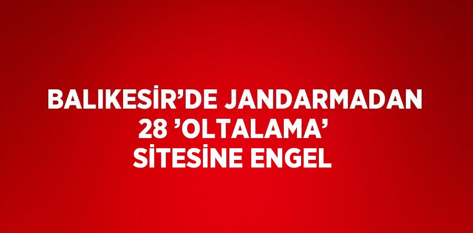 BALIKESİR’DE JANDARMADAN 28 ’OLTALAMA’ SİTESİNE ENGEL