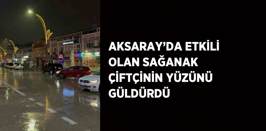 AKSARAY’DA ETKİLİ OLAN SAĞANAK ÇİFTÇİNİN YÜZÜNÜ GÜLDÜRDÜ