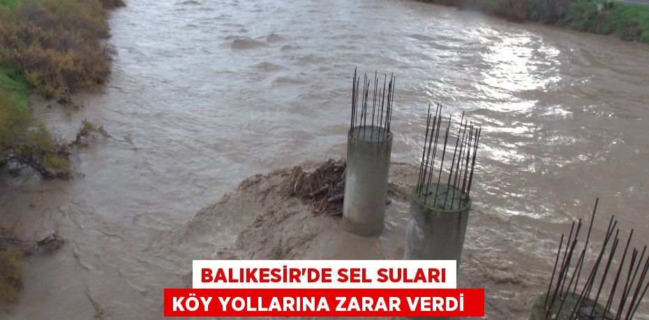 Balıkesir’de sel suları köy yollarına zarar verdi