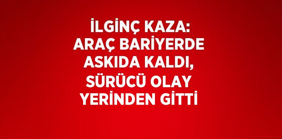 İLGİNÇ KAZA: ARAÇ BARİYERDE ASKIDA KALDI, SÜRÜCÜ OLAY YERİNDEN GİTTİ