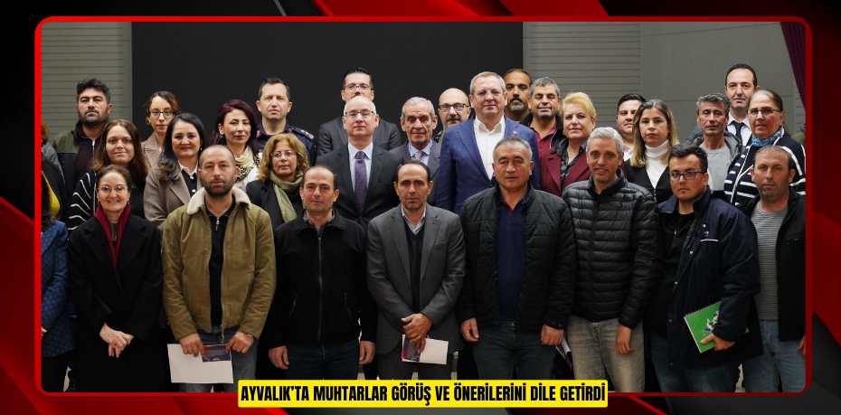 AYVALIK’TA MUHTARLAR GÖRÜŞ VE ÖNERİLERİNİ DİLE GETİRDİ