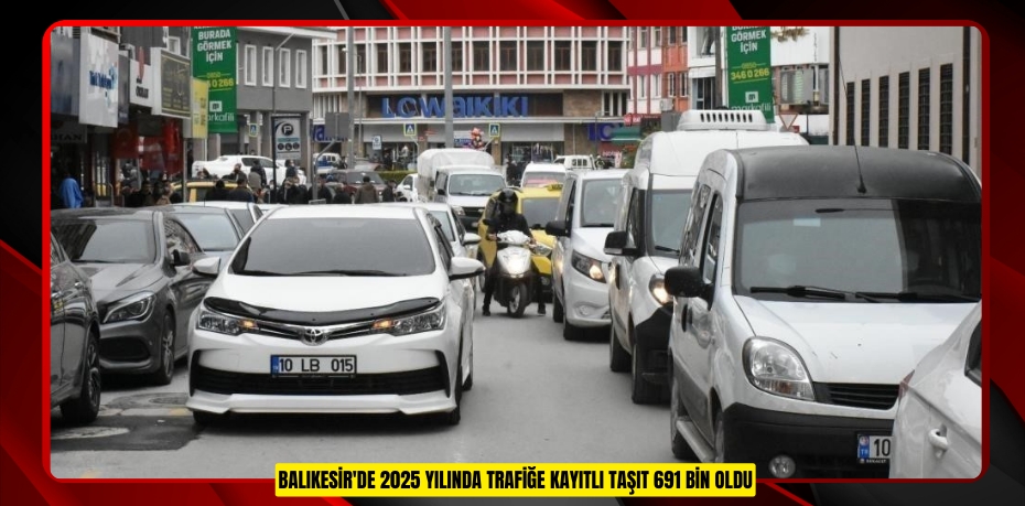 Balıkesir'de 2025 yılında trafiğe kayıtlı taşıt 691 bin oldu