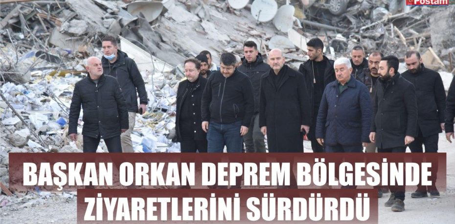 BAŞKAN ORKAN DEPREM BÖLGESİNDE ZİYARETLERİNİ SÜRDÜRDÜ
