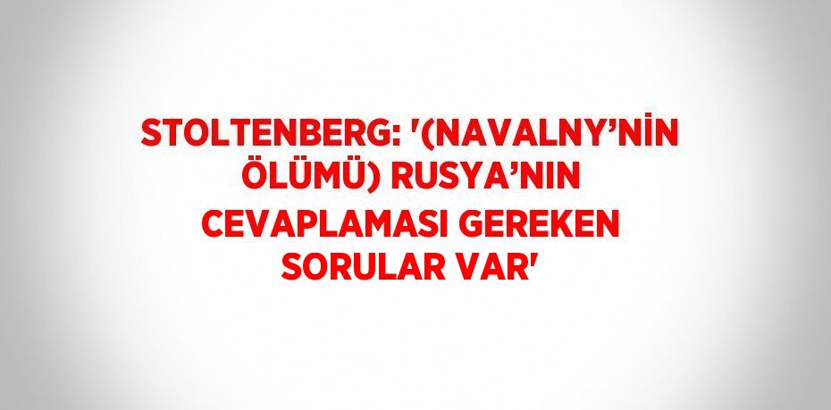STOLTENBERG: '(NAVALNY’NİN ÖLÜMÜ) RUSYA’NIN CEVAPLAMASI GEREKEN SORULAR VAR'
