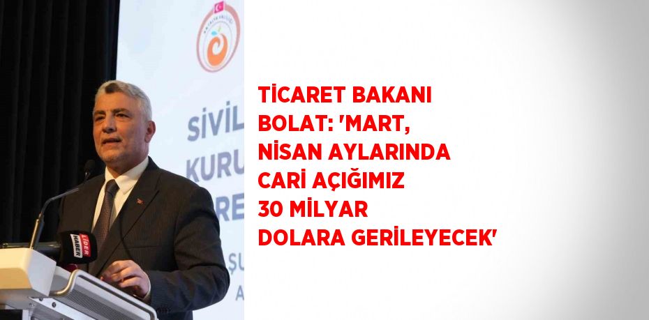 TİCARET BAKANI BOLAT: 'MART, NİSAN AYLARINDA CARİ AÇIĞIMIZ 30 MİLYAR DOLARA GERİLEYECEK'