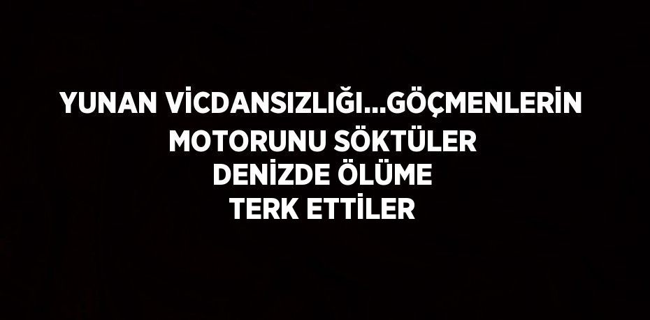 YUNAN VİCDANSIZLIĞI...GÖÇMENLERİN MOTORUNU SÖKTÜLER DENİZDE ÖLÜME TERK ETTİLER