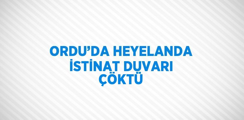 ORDU’DA HEYELANDA İSTİNAT DUVARI ÇÖKTÜ