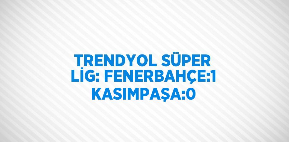 TRENDYOL SÜPER LİG: FENERBAHÇE:1 KASIMPAŞA:0