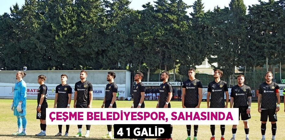ÇEŞME BELEDİYESPOR, SAHASINDA 4 1 GALİP