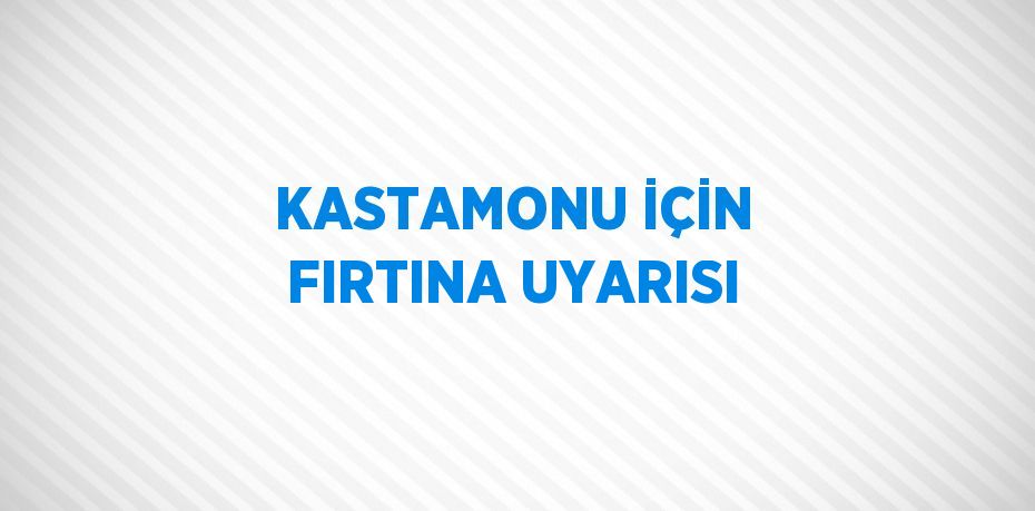 KASTAMONU İÇİN FIRTINA UYARISI