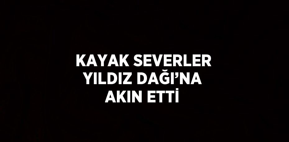 KAYAK SEVERLER YILDIZ DAĞI’NA AKIN ETTİ