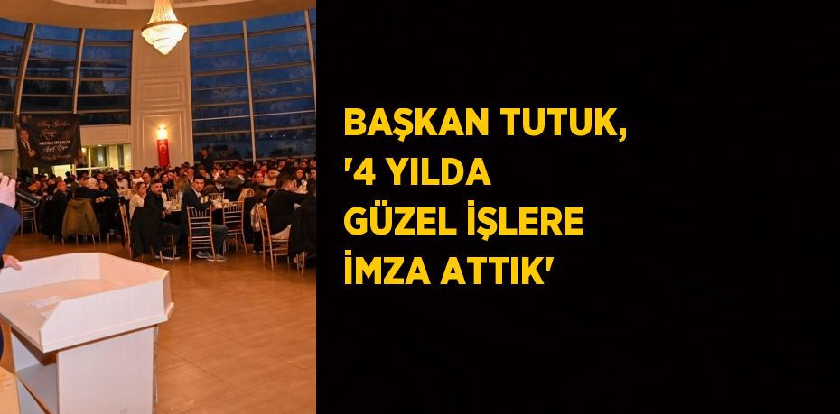 BAŞKAN TUTUK, '4 YILDA GÜZEL İŞLERE İMZA ATTIK'