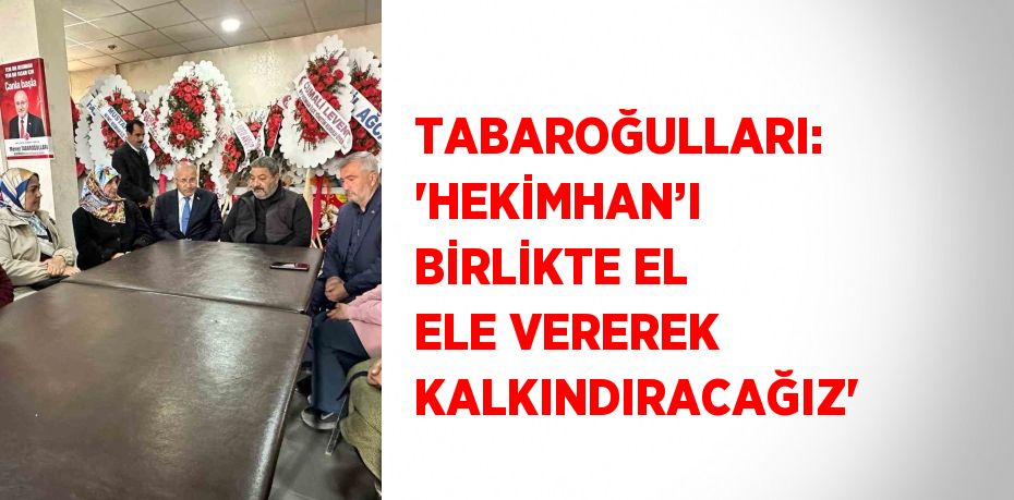 TABAROĞULLARI: 'HEKİMHAN’I BİRLİKTE EL ELE VEREREK KALKINDIRACAĞIZ'