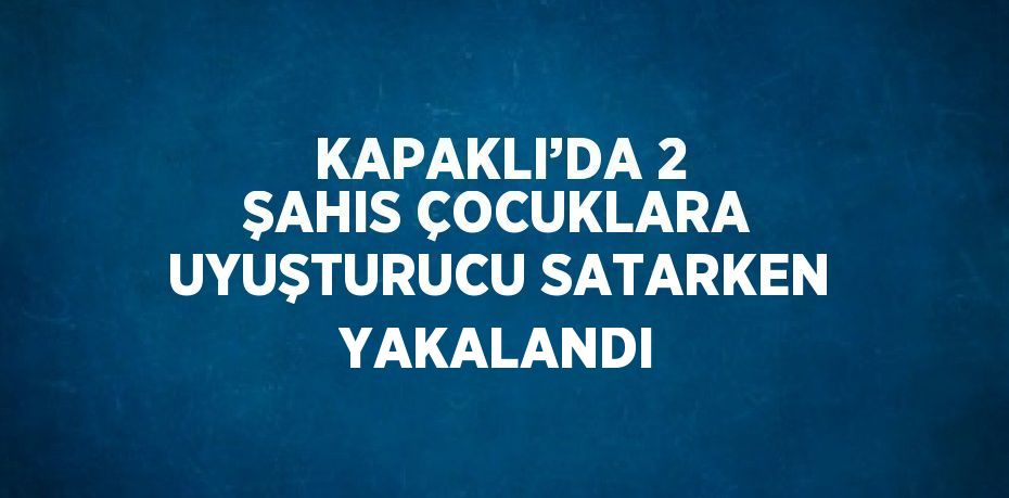 KAPAKLI’DA 2 ŞAHIS ÇOCUKLARA UYUŞTURUCU SATARKEN YAKALANDI