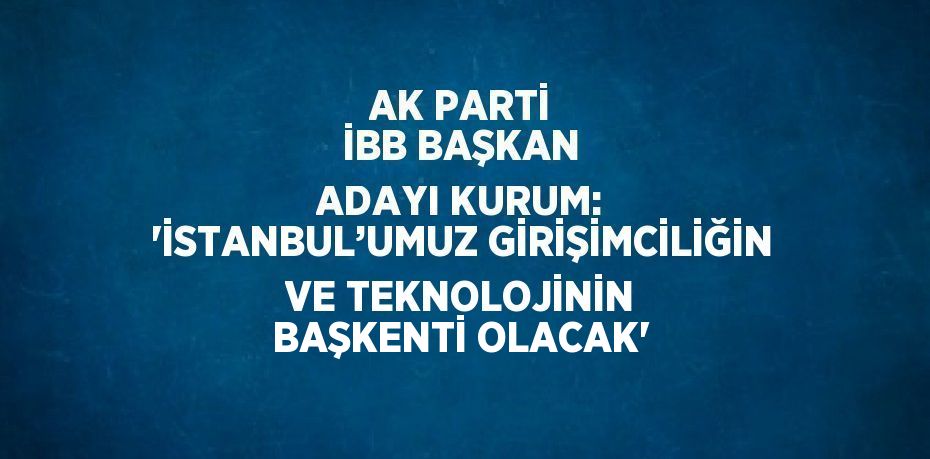 AK PARTİ İBB BAŞKAN ADAYI KURUM: 'İSTANBUL’UMUZ GİRİŞİMCİLİĞİN VE TEKNOLOJİNİN BAŞKENTİ OLACAK'