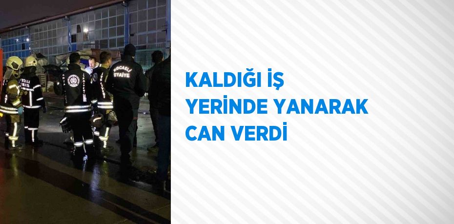 KALDIĞI İŞ YERİNDE YANARAK CAN VERDİ