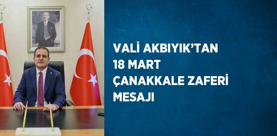 VALİ AKBIYIK’TAN 18 MART ÇANAKKALE ZAFERİ MESAJI