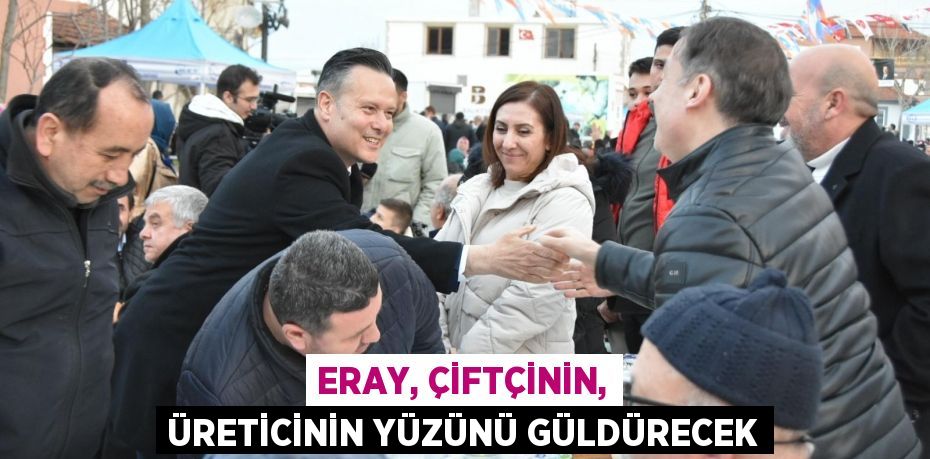 ERAY, ÇİFTÇİNİN, ÜRETİCİNİN YÜZÜNÜ GÜLDÜRECEK