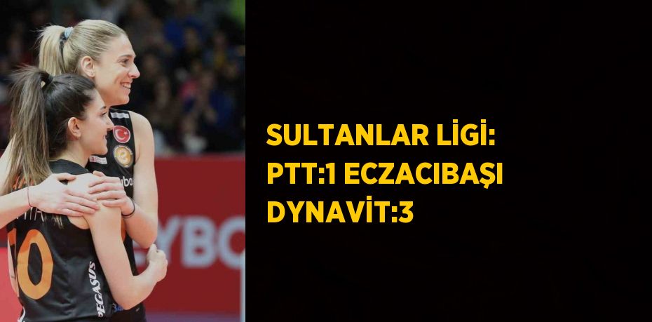 SULTANLAR LİGİ: PTT:1 ECZACIBAŞI DYNAVİT:3