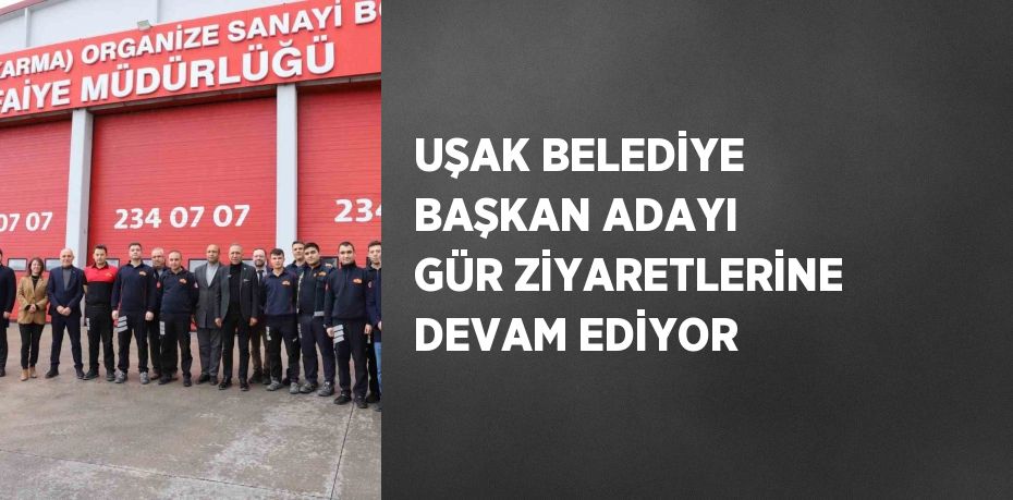 UŞAK BELEDİYE BAŞKAN ADAYI GÜR ZİYARETLERİNE DEVAM EDİYOR