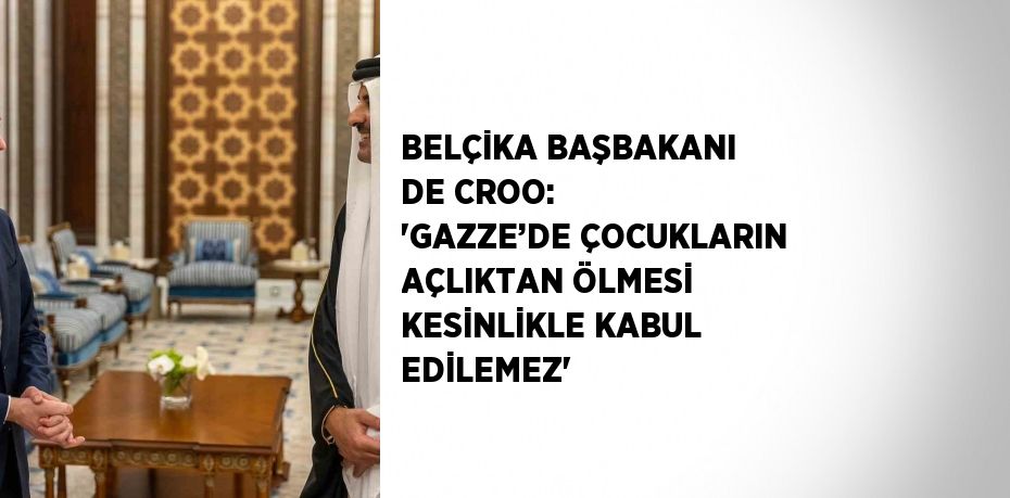 BELÇİKA BAŞBAKANI DE CROO: 'GAZZE’DE ÇOCUKLARIN AÇLIKTAN ÖLMESİ KESİNLİKLE KABUL EDİLEMEZ'