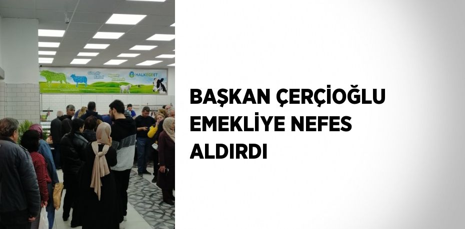 BAŞKAN ÇERÇİOĞLU EMEKLİYE NEFES ALDIRDI