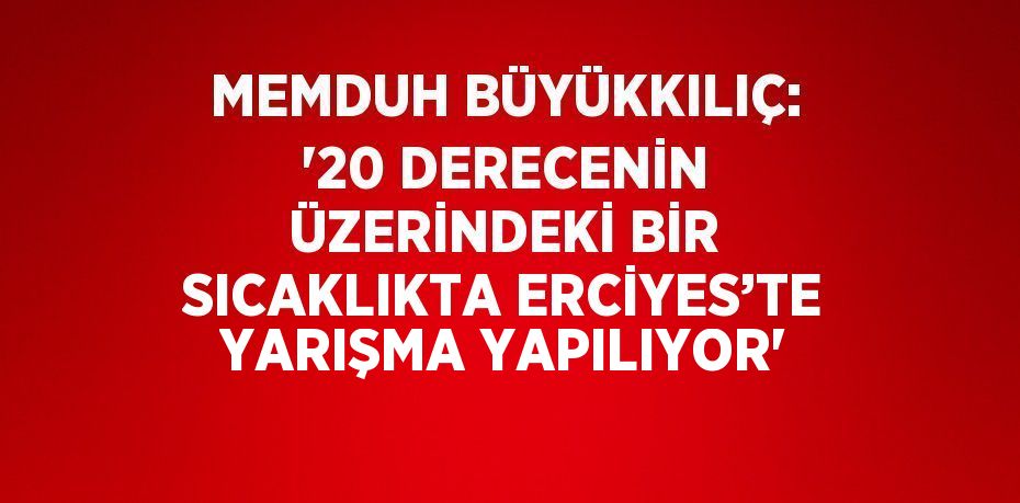 MEMDUH BÜYÜKKILIÇ: '20 DERECENİN ÜZERİNDEKİ BİR SICAKLIKTA ERCİYES’TE YARIŞMA YAPILIYOR'