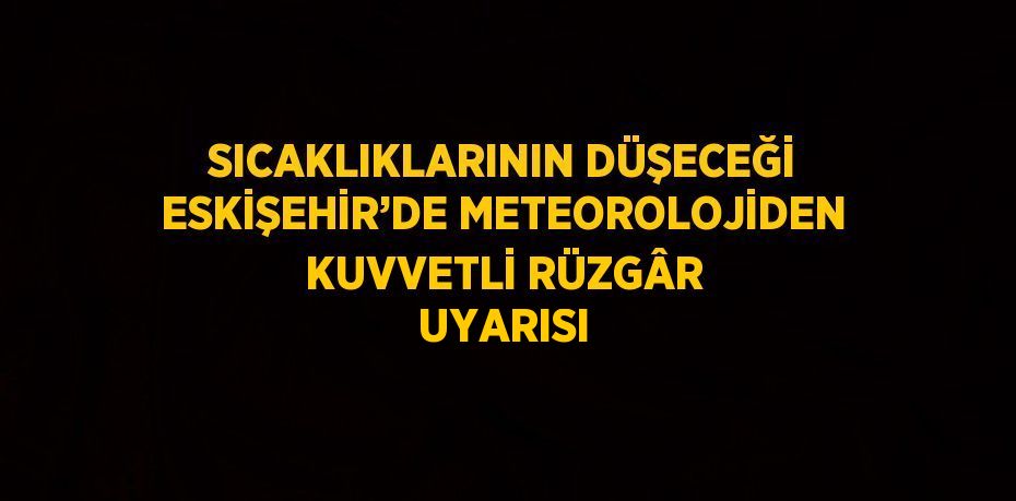 SICAKLIKLARININ DÜŞECEĞİ ESKİŞEHİR’DE METEOROLOJİDEN KUVVETLİ RÜZGÂR UYARISI