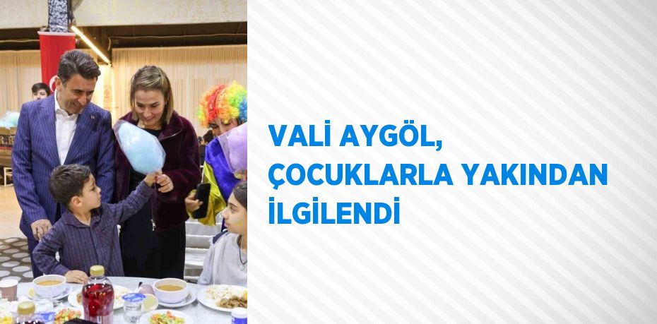 VALİ AYGÖL, ÇOCUKLARLA YAKINDAN İLGİLENDİ