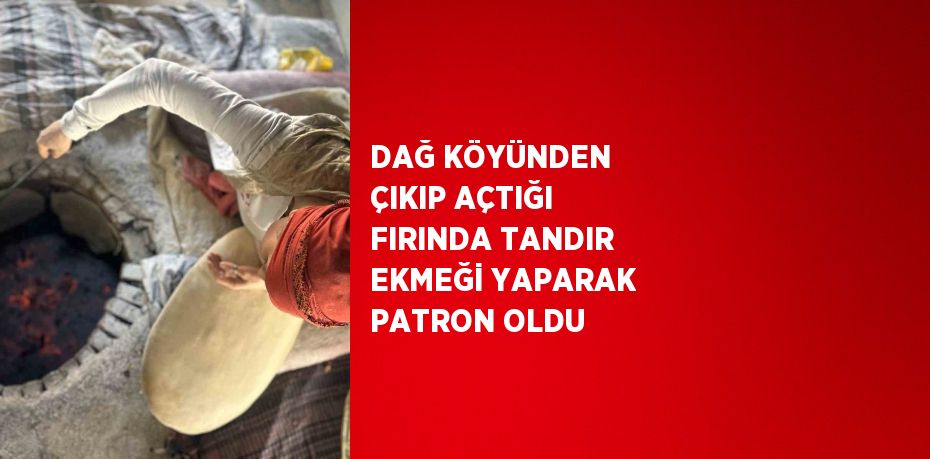 DAĞ KÖYÜNDEN ÇIKIP AÇTIĞI FIRINDA TANDIR EKMEĞİ YAPARAK PATRON OLDU