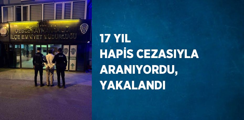 17 YIL HAPİS CEZASIYLA ARANIYORDU, YAKALANDI
